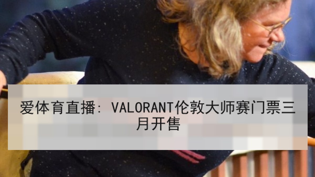 爱体育直播: VALORANT伦敦大师赛门票三月开售