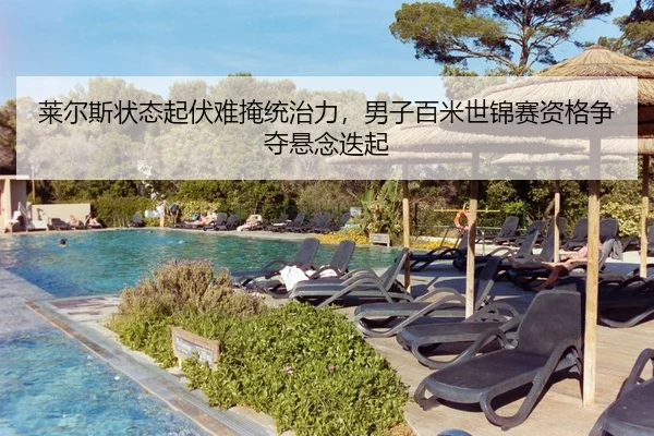 莱尔斯状态起伏难掩统治力，男子百米世锦赛资格争夺悬念迭起