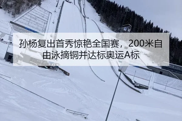 孙杨复出首秀惊艳全国赛，200米自由泳摘铜并达标奥运A标