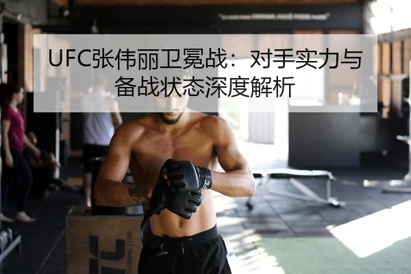 UFC张伟丽卫冕战：对手实力与备战状态深度解析