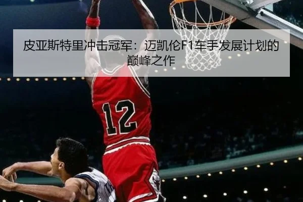 皮亚斯特里冲击冠军：迈凯伦F1车手发展计划的巅峰之作