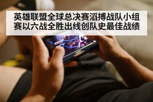 英雄联盟全球总决赛滔搏战队小组赛以六战全胜出线创队史最佳战绩