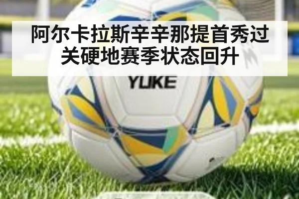 阿尔卡拉斯辛辛那提首秀过关硬地赛季状态回升