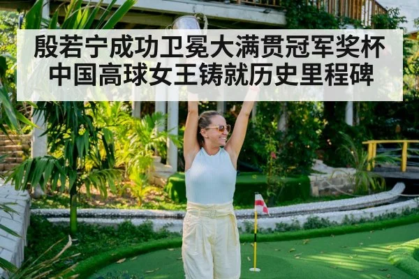 殷若宁成功卫冕大满贯冠军奖杯 中国高球女王铸就历史里程碑
