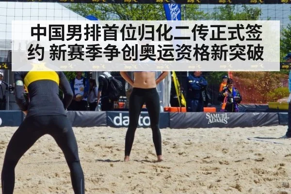 中国男排首位归化二传正式签约 新赛季争创奥运资格新突破
