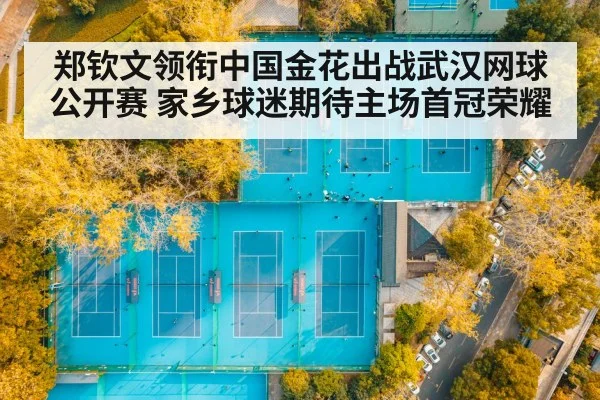 郑钦文领衔中国金花出战武汉网球公开赛 家乡球迷期待主场首冠荣耀