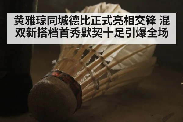 黄雅琼同城德比正式亮相交锋 混双新搭档首秀默契十足引爆全场