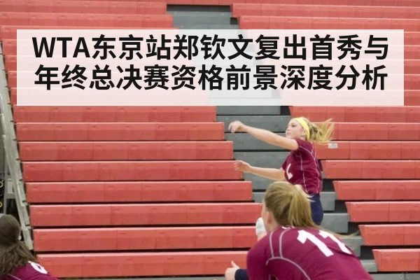 WTA东京站郑钦文复出首秀与年终总决赛资格前景深度分析