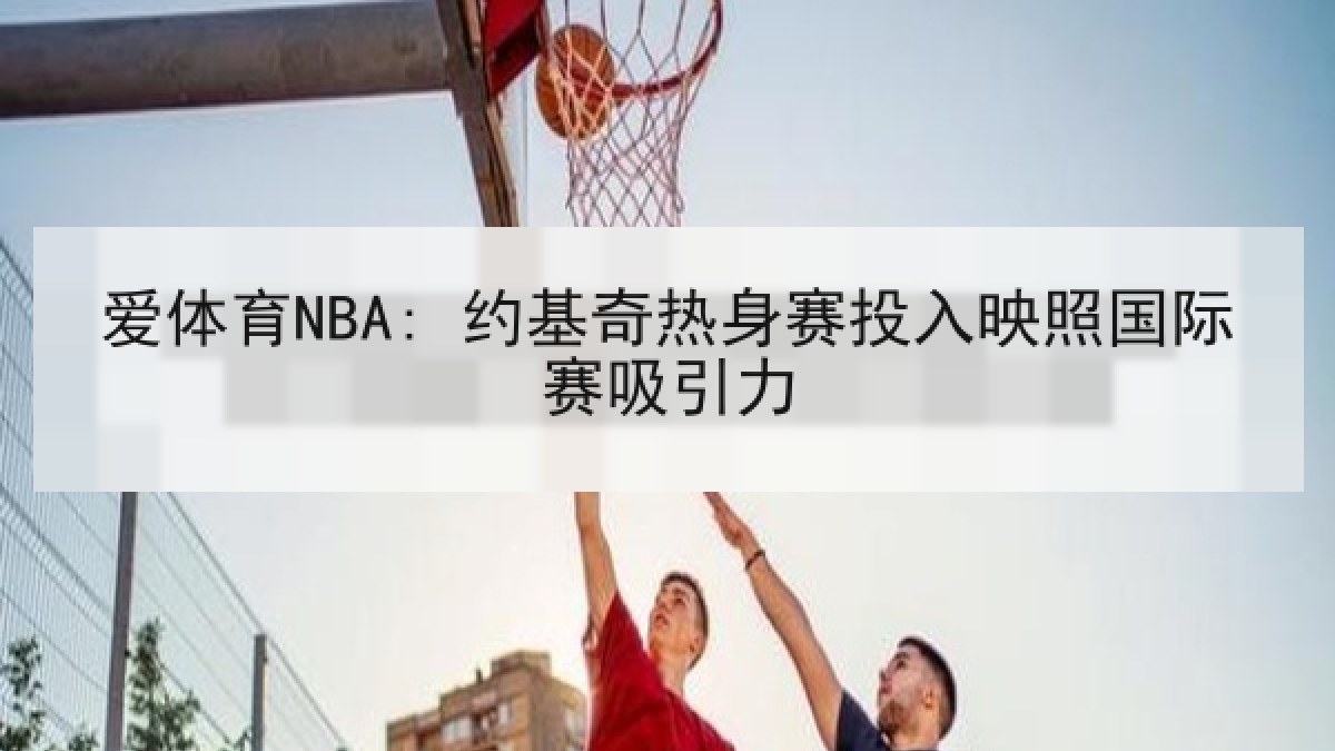 爱体育NBA: 约基奇热身赛投入映照国际赛吸引力